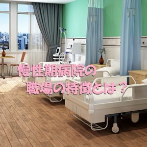 慢性期病院の職場の特徴や転職するときに気を付けたいこと